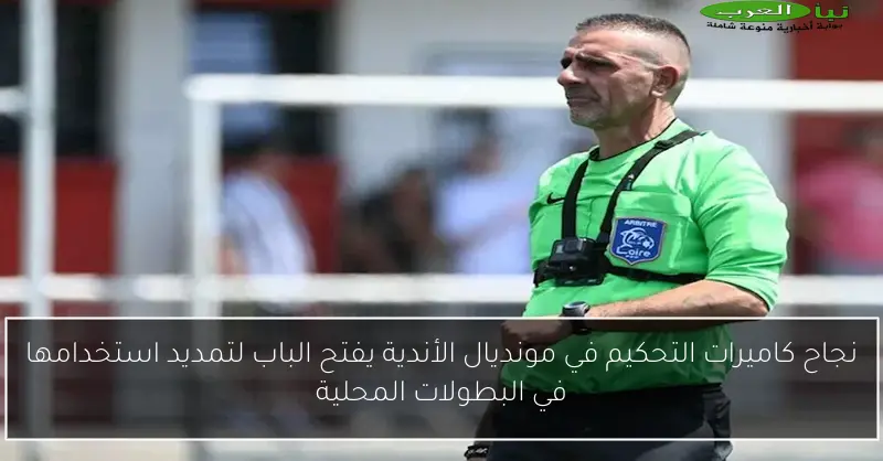 نجاح كاميرات التحكيم في مونديال الأندية يفتح الباب لتمديد استخدامها في البطولات المحلية