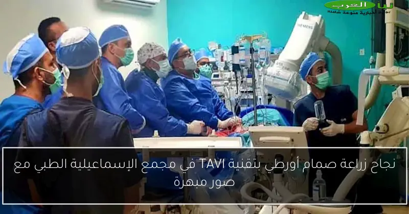 نجاح زراعة صمام أورطي بتقنية TAVI في مجمع الإسماعيلية الطبي مع صور مبهرة