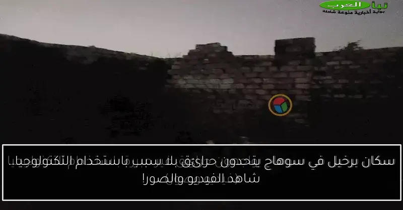 سكان برخيل في سوهاج يتحدون حرائق بلا سبب باستخدام التكنولوجيا.. شاهد الفيديو والصور!