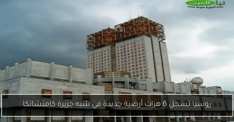 روسيا تسجل 6 هزات أرضية جديدة في شبه جزيرة كامتشاتكا