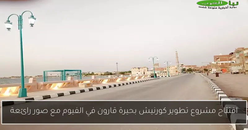 افتتاح مشروع تطوير كورنيش بحيرة قارون في الفيوم مع صور رائعة