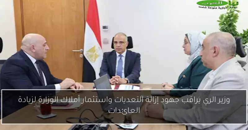 وزير الري يراقب جهود إزالة التعديات واستثمار أملاك الوزارة لزيادة العائدات