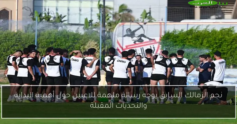 نجم الزمالك السابق يوجه رسالة ملهمة للاعبين حول أهمية البداية والتحديات المقبلة