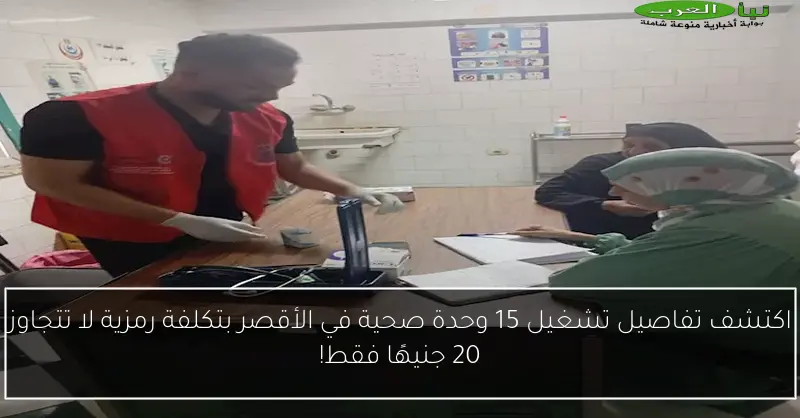 اكتشف تفاصيل تشغيل 15 وحدة صحية في الأقصر بتكلفة رمزية لا تتجاوز 20 جنيهًا فقط!
