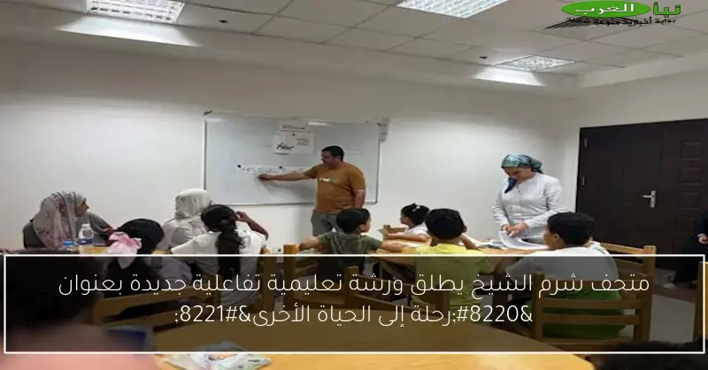 متحف شرم الشيخ يطلق ورشة تعليمية تفاعلية جديدة بعنوان “رحلة إلى الحياة الأخرى”