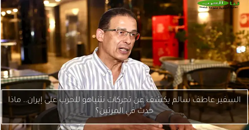 السفير عاطف سالم يكشف عن تحركات نتنياهو للحرب على إيران.. ماذا حدث في المرتين؟