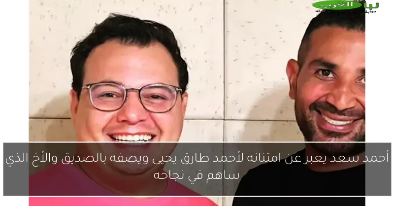 أحمد سعد يعبر عن امتنانه لأحمد طارق يحيى ويصفه بالصديق والأخ الذي ساهم في نجاحه