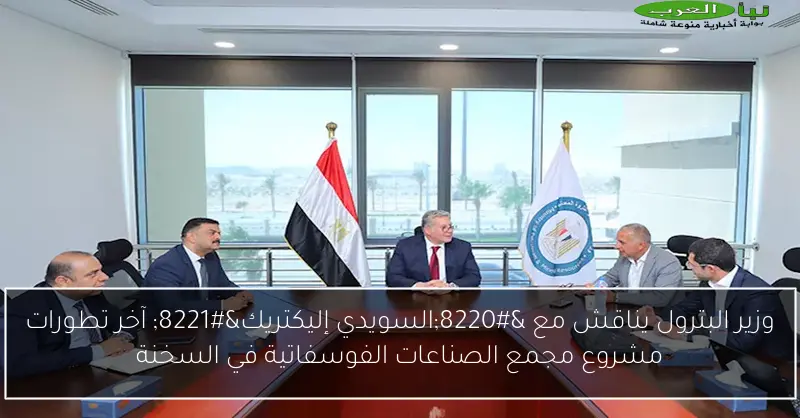 وزير البترول يناقش مع “السويدي إليكتريك” آخر تطورات مشروع مجمع الصناعات الفوسفاتية في السخنة