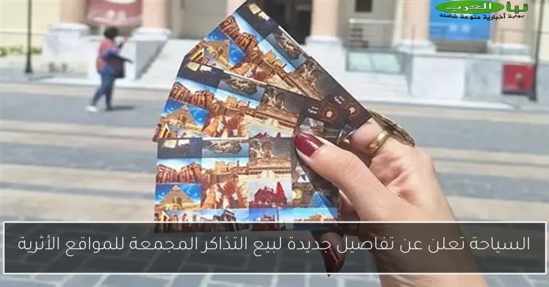 السياحة تعلن عن تفاصيل جديدة لبيع التذاكر المجمعة للمواقع الأثرية