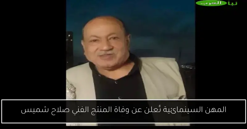 المهن السينمائية تُعلن عن وفاة المنتج الفني صلاح شميس