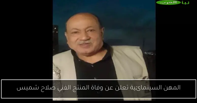 المهن السينمائية تعلن عن وفاة المنتج الفني صلاح شميس