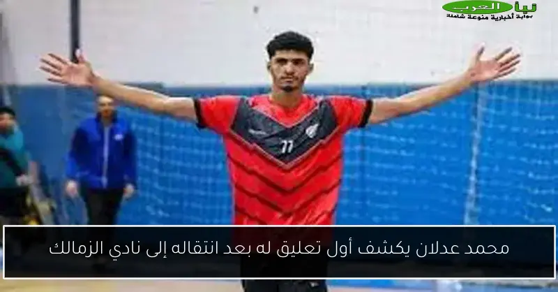 محمد عدلان يكشف أول تعليق له بعد انتقاله إلى نادي الزمالك