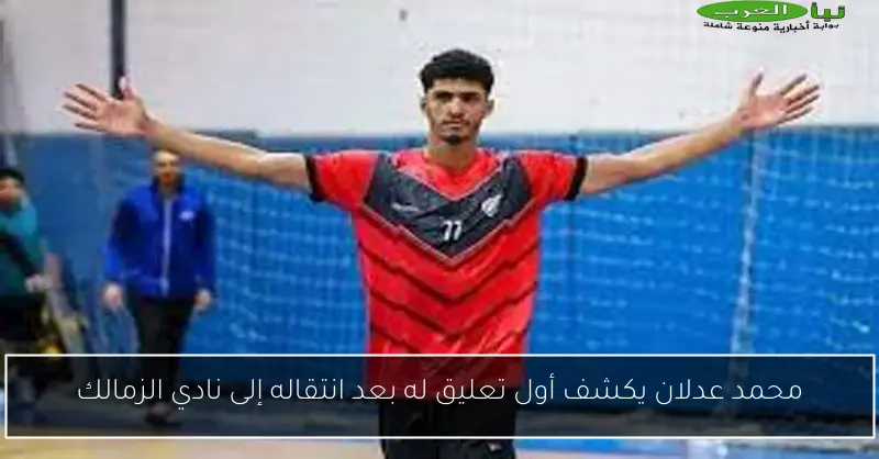 محمد عدلان يكشف أول تعليق له بعد انتقاله إلى نادي الزمالك
