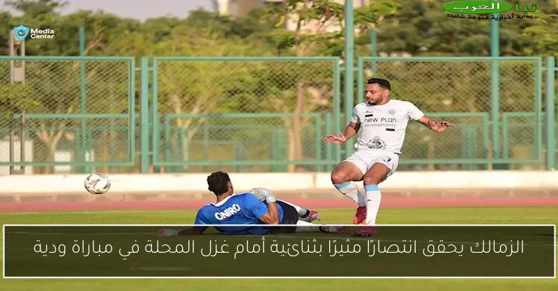 الزمالك يحقق انتصارًا مثيرًا بثنائية أمام غزل المحلة في مباراة ودية