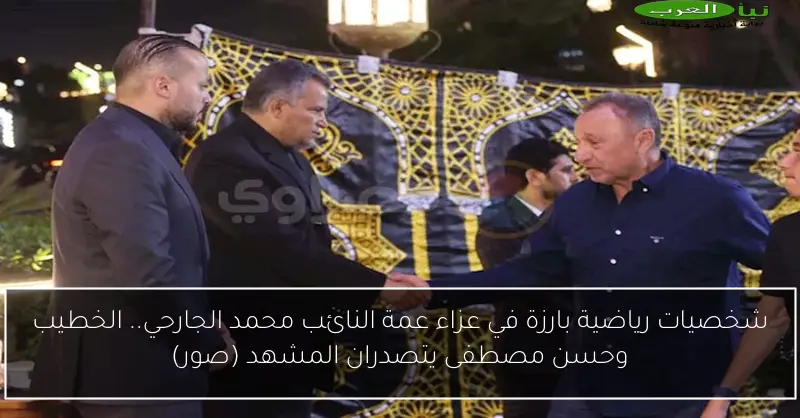 شخصيات رياضية بارزة في عزاء عمة النائب محمد الجارحي.. الخطيب وحسن مصطفى يتصدران المشهد (صور)