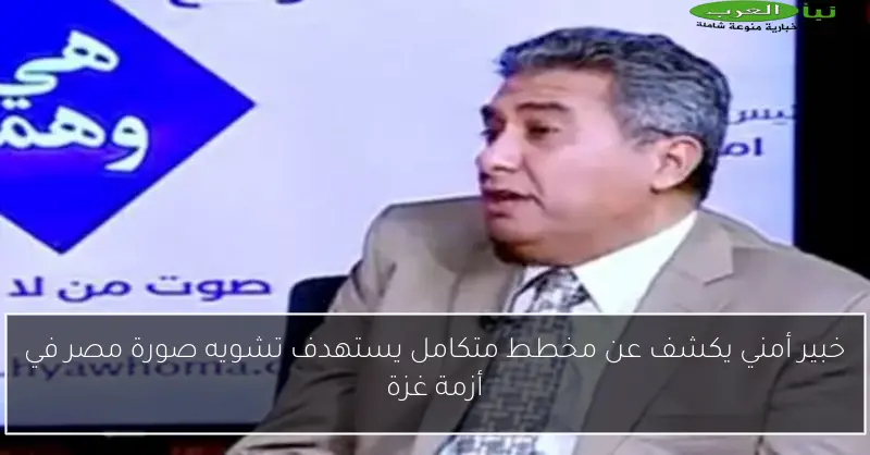 خبير أمني يكشف عن مخطط متكامل يستهدف تشويه صورة مصر في أزمة غزة