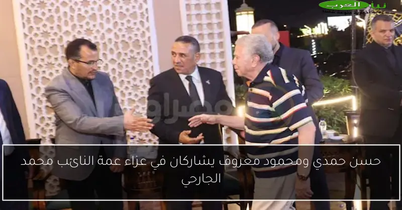 حسن حمدي ومحمود معروف يشاركان في عزاء عمة النائب محمد الجارحي