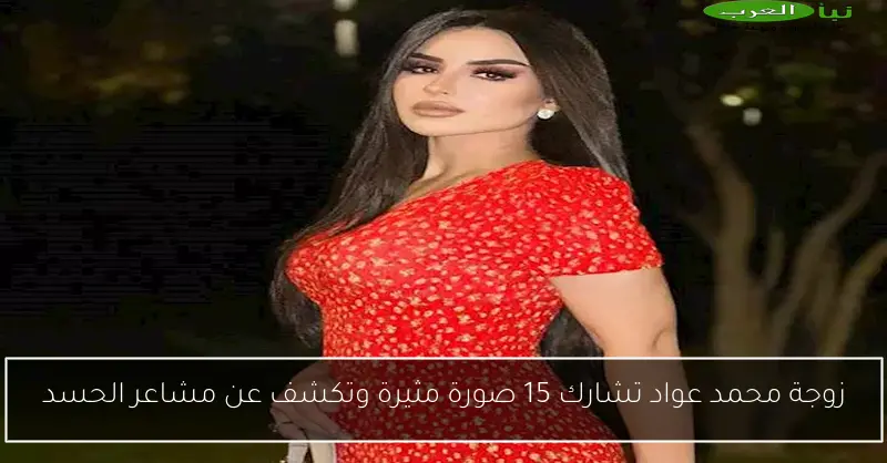 زوجة محمد عواد تشارك 15 صورة مثيرة وتكشف عن مشاعر الحسد