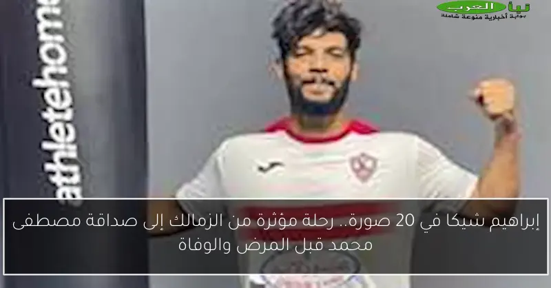 إبراهيم شيكا في 20 صورة.. رحلة مؤثرة من الزمالك إلى صداقة مصطفى محمد قبل المرض والوفاة