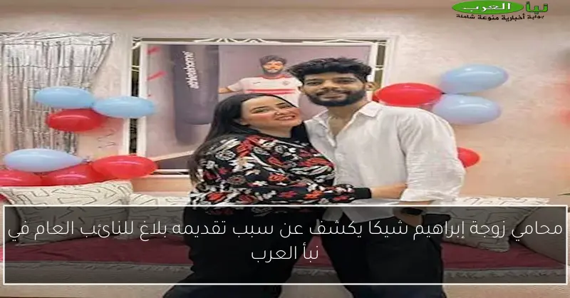 محامي زوجة إبراهيم شيكا يكشف عن سبب تقديمه بلاغ للنائب العام في نبأ العرب