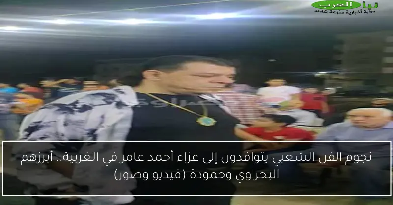 نجوم الفن الشعبي يتوافدون إلى عزاء أحمد عامر في الغربية.. أبرزهم البحراوي وحمودة (فيديو وصور)