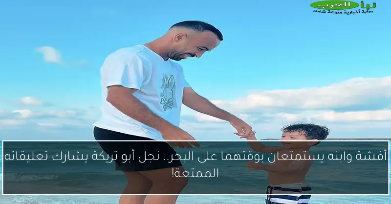 أفشة وابنه يستمتعان بوقتهما على البحر.. نجل أبو تريكة يشارك تعليقاته الممتعة!