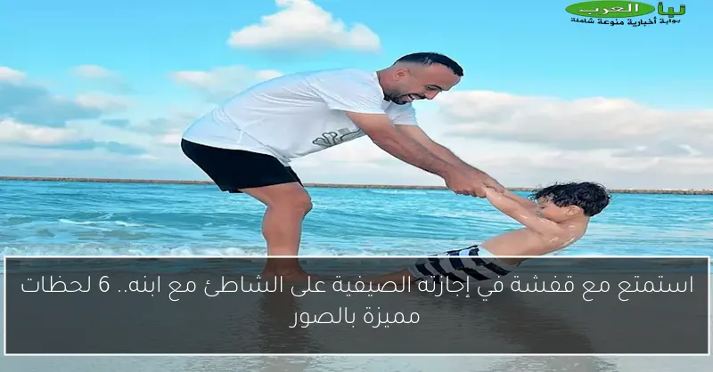 استمتع مع قفشة في إجازته الصيفية على الشاطئ مع ابنه.. 6 لحظات مميزة بالصور