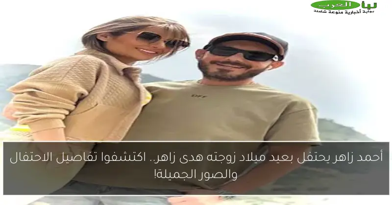 أحمد زاهر يحتفل بعيد ميلاد زوجته هدى زاهر.. اكتشفوا تفاصيل الاحتفال والصور الجميلة!