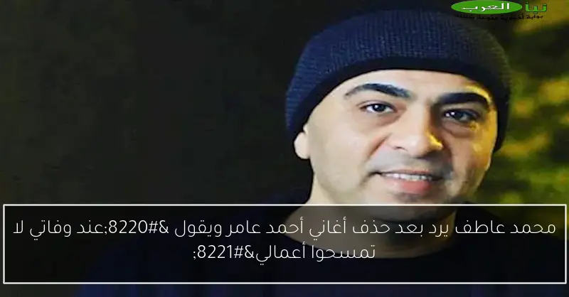 محمد عاطف يرد بعد حذف أغاني أحمد عامر ويقول “عند وفاتي لا تمسحوا أعمالي”