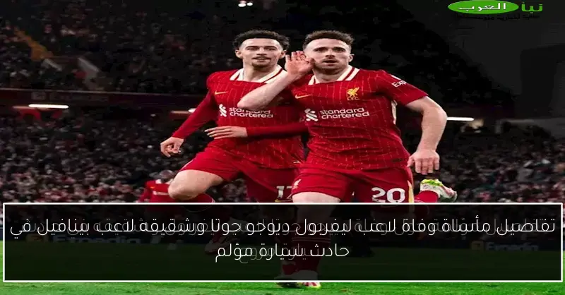 تفاصيل مأساة وفاة لاعب ليفربول ديوجو جوتا وشقيقه لاعب بينافيل في حادث سيارة مؤلم