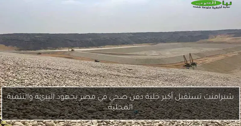 شبرامنت تستقبل أكبر خلية دفن صحي في مصر بجهود البيئة والتنمية المحلية