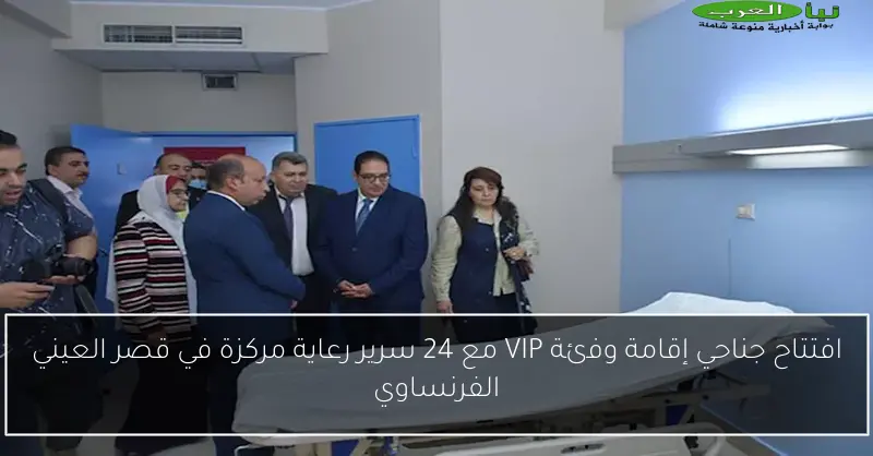افتتاح جناحي إقامة وفئة VIP مع 24 سرير رعاية مركزة في قصر العيني الفرنساوي