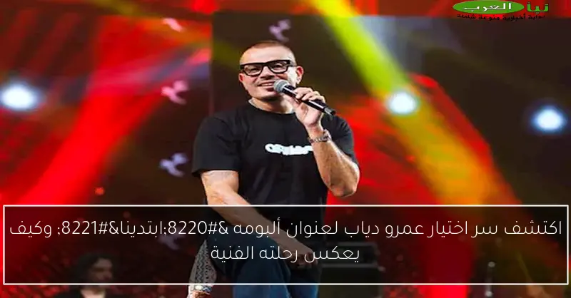 اكتشف سر اختيار عمرو دياب لعنوان ألبومه “ابتدينا” وكيف يعكس رحلته الفنية