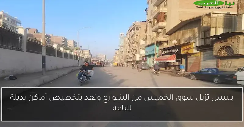 بلبيس تزيل سوق الخميس من الشوارع وتعد بتخصيص أماكن بديلة للباعة