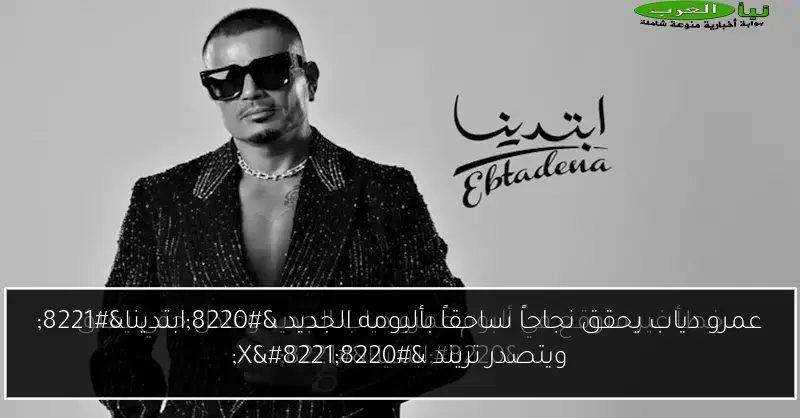 عمرو دياب يحقق نجاحاً ساحقاً بألبومه الجديد “ابتدينا” ويتصدر تريند “X”