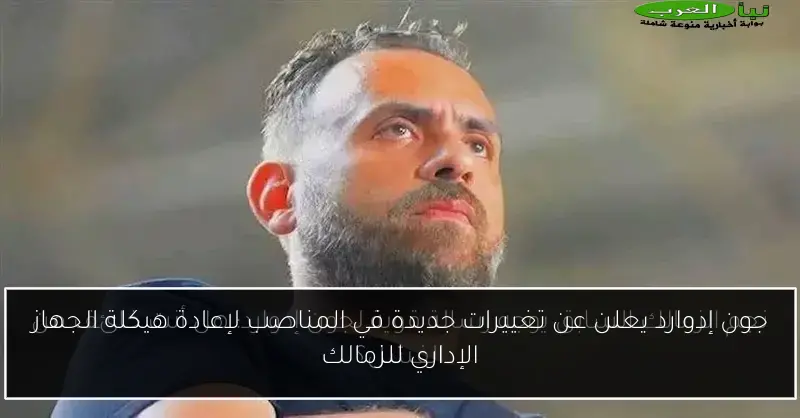 جون إدوارد يعلن عن تغييرات جديدة في المناصب لإعادة هيكلة الجهاز الإداري للزمالك