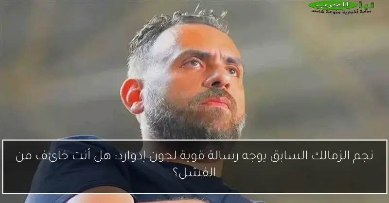 نجم الزمالك السابق يوجه رسالة قوية لجون إدوارد: هل أنت خائف من الفشل؟