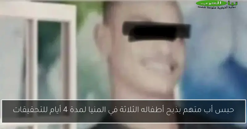حبس أب متهم بذبح أطفاله الثلاثة في المنيا لمدة 4 أيام للتحقيقات