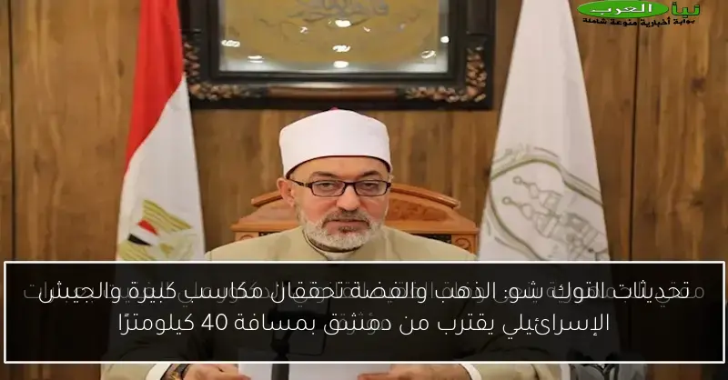 تحديثات التوك شو: الذهب والفضة تحققان مكاسب كبيرة والجيش الإسرائيلي يقترب من دمشق بمسافة 40 كيلومترًا