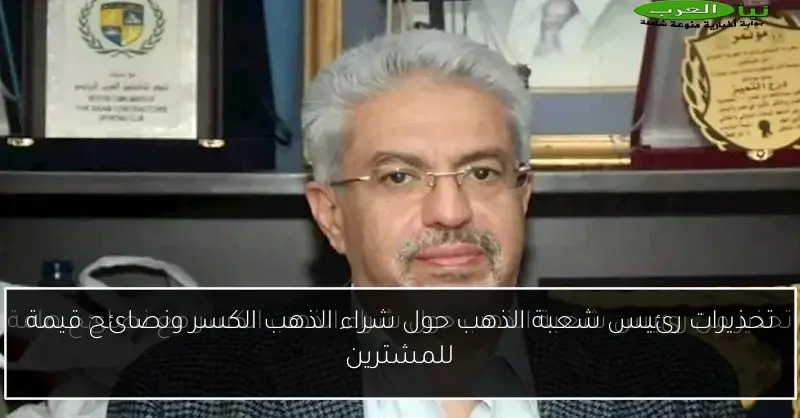 تحذيرات رئيس شعبة الذهب حول شراء الذهب الكسر ونصائح قيمة للمشترين