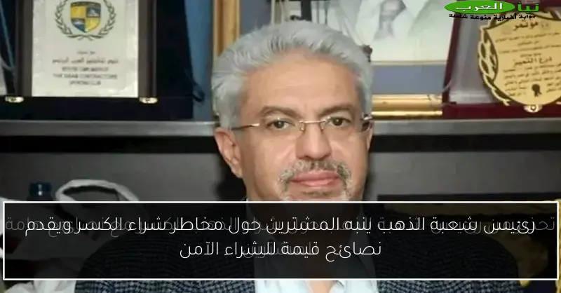 رئيس شعبة الذهب ينبه المشترين حول مخاطر شراء الكسر ويقدم نصائح قيمة للشراء الآمن