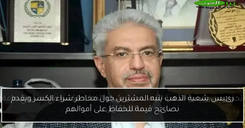 رئيس شعبة الذهب ينبه المشترين حول مخاطر شراء الكسر ويقدم نصائح قيمة للحفاظ على أموالهم