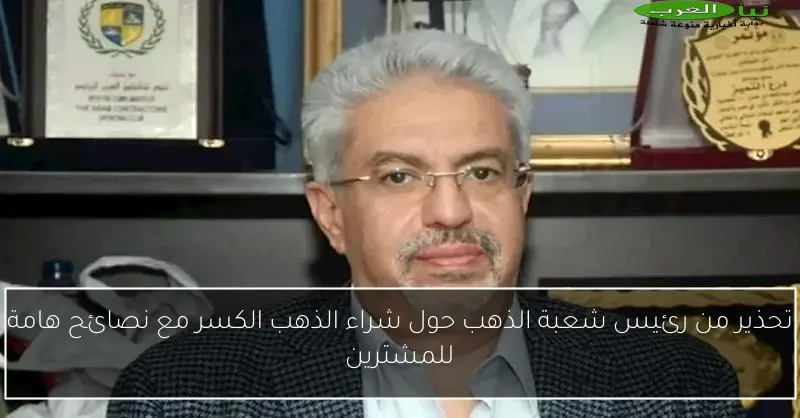 تحذير من رئيس شعبة الذهب حول شراء الذهب الكسر مع نصائح هامة للمشترين