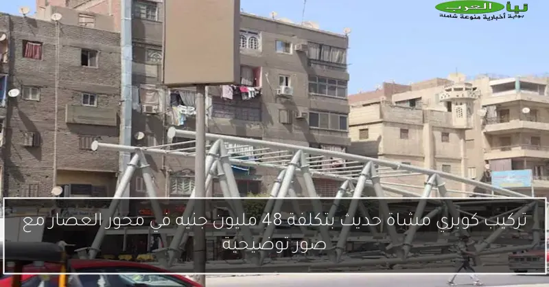 تركيب كوبري مشاة حديث بتكلفة 48 مليون جنيه في محور العصار مع صور توضيحية