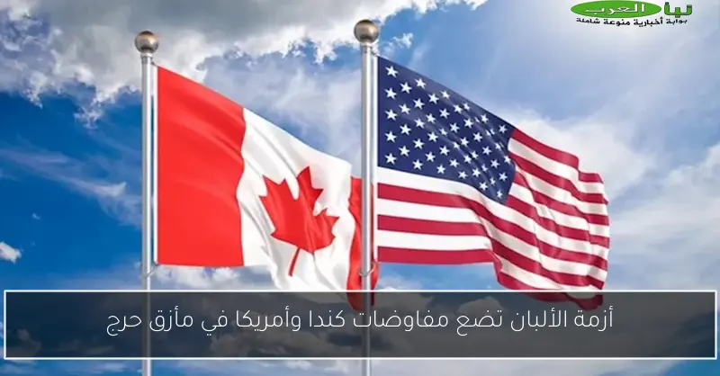 أزمة الألبان تضع مفاوضات كندا وأمريكا في مأزق حرج