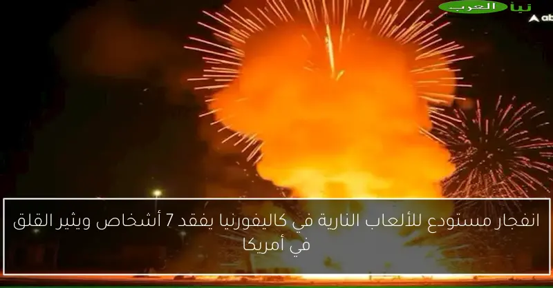 انفجار مستودع للألعاب النارية في كاليفورنيا يفقد 7 أشخاص ويثير القلق في أمريكا
