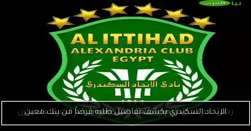 الاتحاد السكندري يكشف تفاصيل طلبه قرضاً من بنك معين