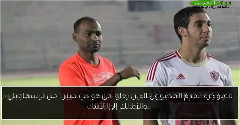 لاعبو كرة القدم المصريون الذين رحلوا في حوادث سير.. من الإسماعيلي والزمالك إلى الأبد