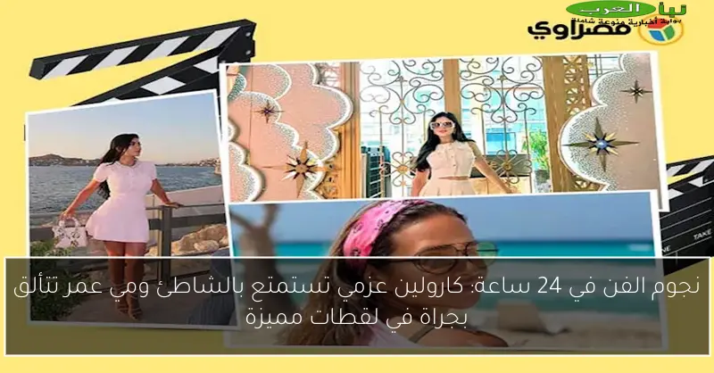 نجوم الفن في 24 ساعة: كارولين عزمي تستمتع بالشاطئ ومي عمر تتألق بجراة في لقطات مميزة
