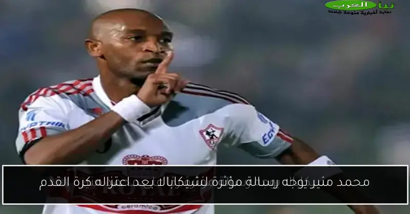 محمد منير يوجه رسالة مؤثرة لشيكابالا بعد اعتزاله كرة القدم